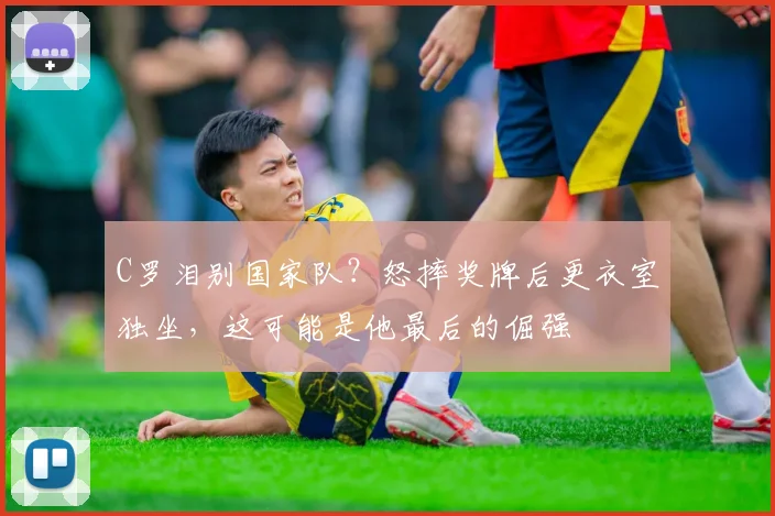 C罗泪别国家队?怒摔奖牌后更衣室独坐,这可能是他最后的倔强