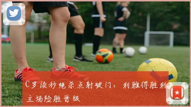 C罗读秒绝杀点射破门,利雅得胜利主场险胜晋级