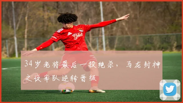 34岁老将最后一投绝杀,马龙封神之夜率队逆转晋级