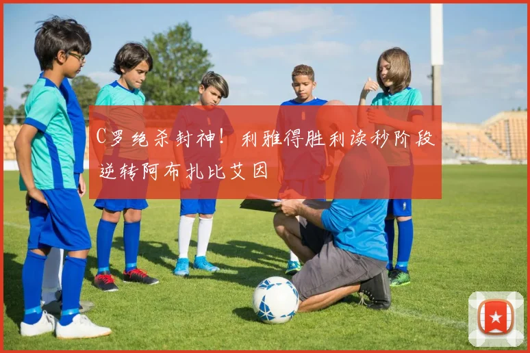 C罗绝杀封神!利雅得胜利读秒阶段逆转阿布扎比艾因