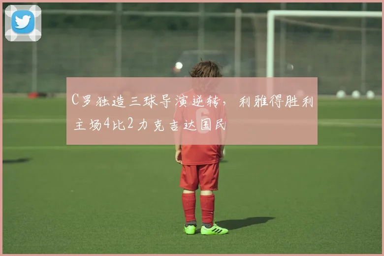 C罗独造三球导演逆转,利雅得胜利主场4比2力克吉达国民