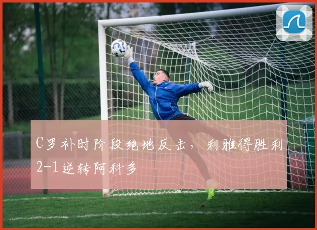 C罗补时阶段绝地反击,利雅得胜利2-1逆转阿科多