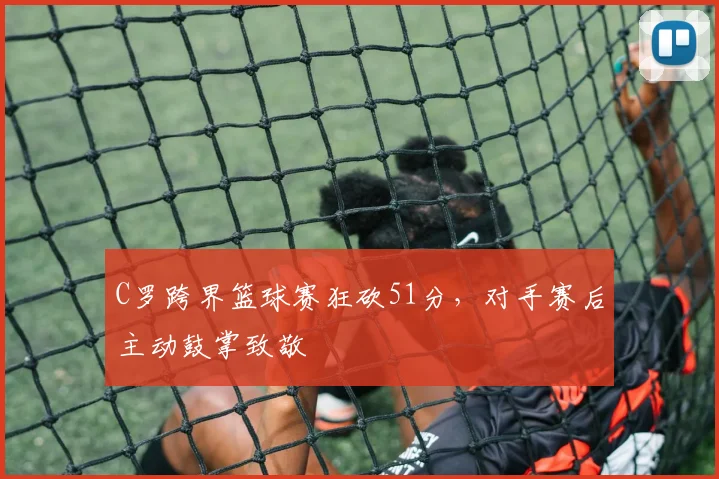 C罗跨界篮球赛狂砍51分,对手赛后主动鼓掌致敬